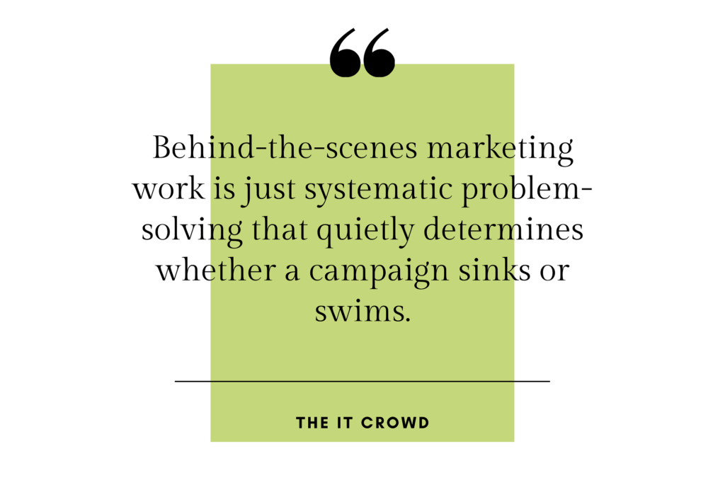Quote: “Behind-the-scenes marketing work is just systematic problem-solving that quietly determines whether a campaign sinks or swims.” -The it Crowd