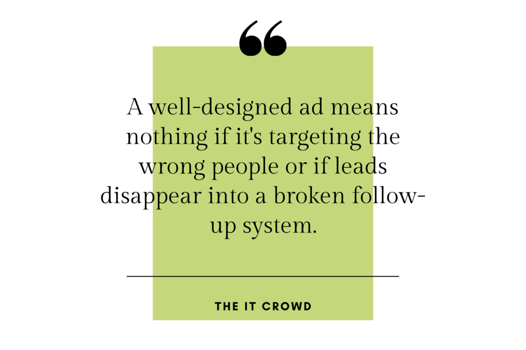 Quote: “A well-designed ad means nothing if it’s targeting the wrong people or if leads disappear into a broken follow-up system.” -The it Crowd