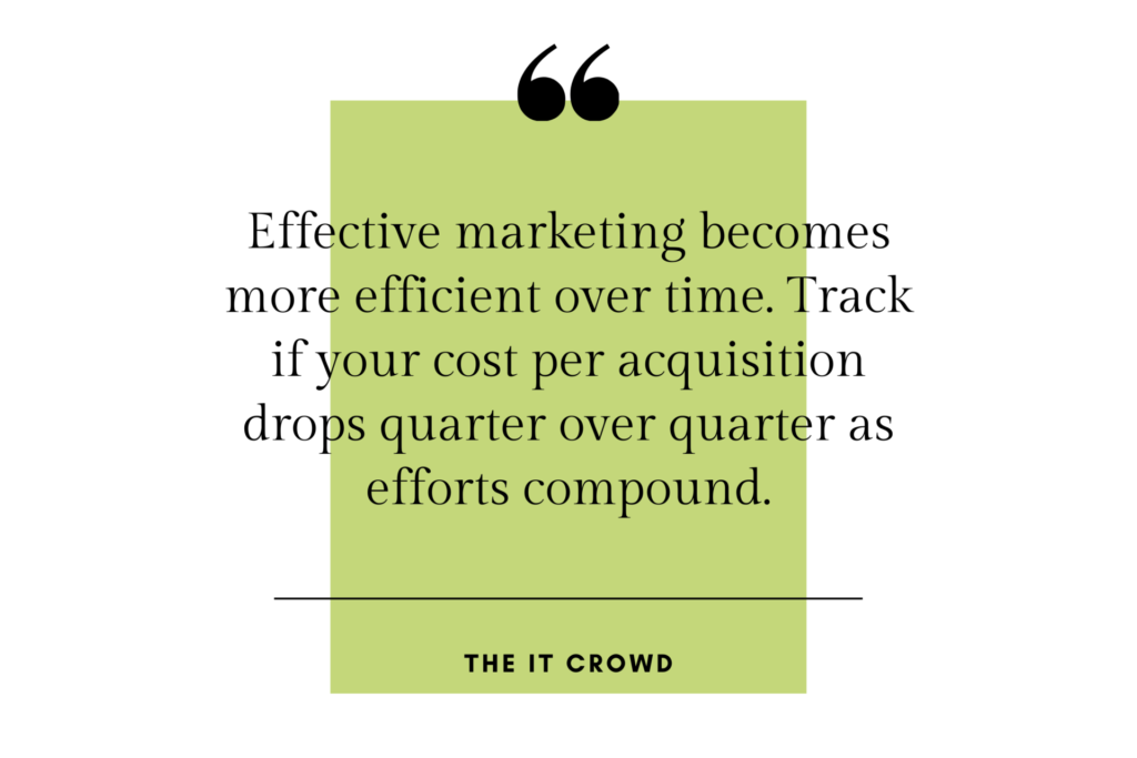 Quote: "Effective marketing becomes more efficient over time. Track if your cost per acquisition drops quarter over quarter as efforts compound." –The it Crowd